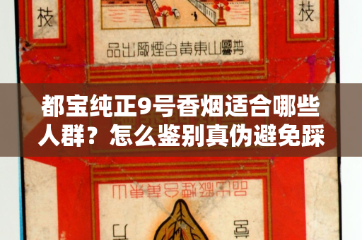 都宝纯正9号香烟适合哪些人群？怎么鉴别真伪避免踩坑？