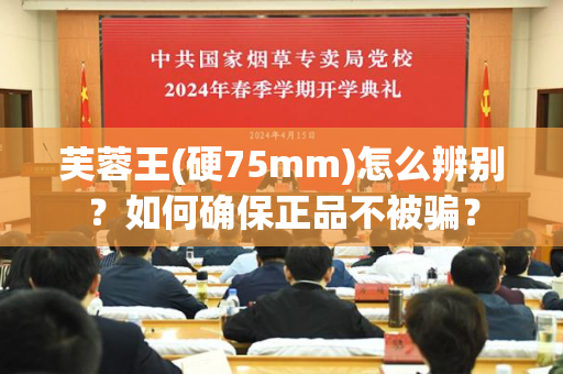 芙蓉王(硬75mm)怎么辨别？如何确保正品不被骗？